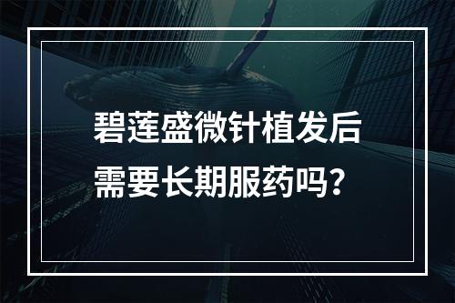 碧莲盛微针植发后需要长期服药吗？