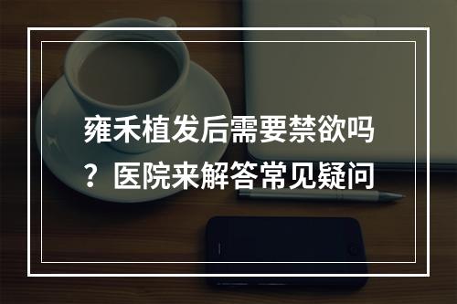 雍禾植发后需要禁欲吗？医院来解答常见疑问