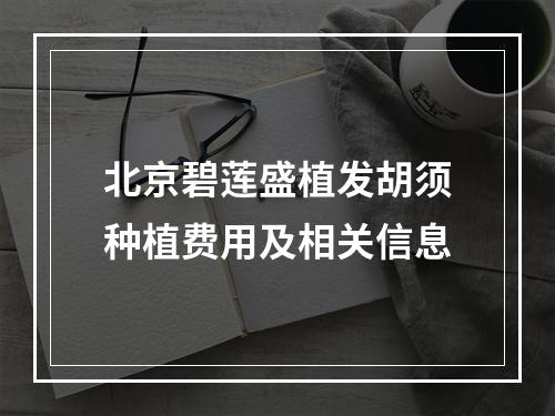 北京碧莲盛植发胡须种植费用及相关信息