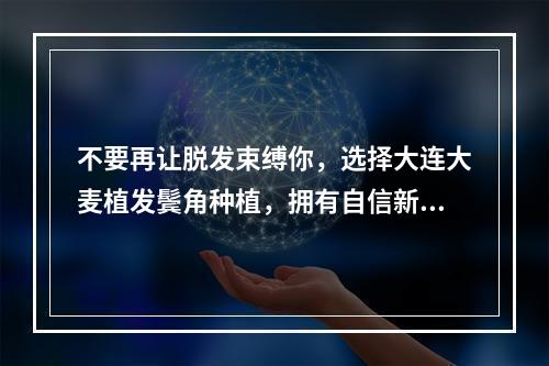 不要再让脱发束缚你，选择大连大麦植发鬓角种植，拥有自信新生活