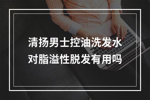 清扬男士控油洗发水对脂溢性脱发有用吗