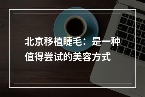 北京移植睫毛：是一种值得尝试的美容方式