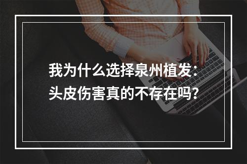 我为什么选择泉州植发：头皮伤害真的不存在吗？