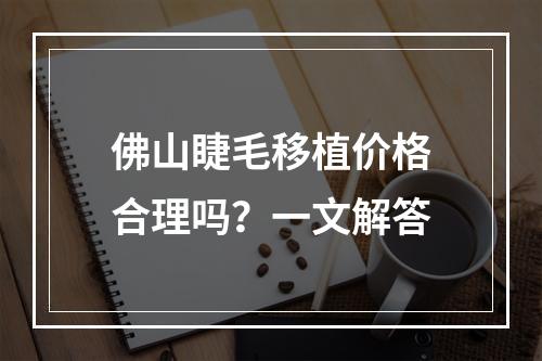 佛山睫毛移植价格合理吗？一文解答