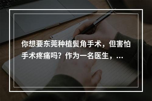 你想要东莞种植鬓角手术，但害怕手术疼痛吗？作为一名医生，我想告诉你我的经验。