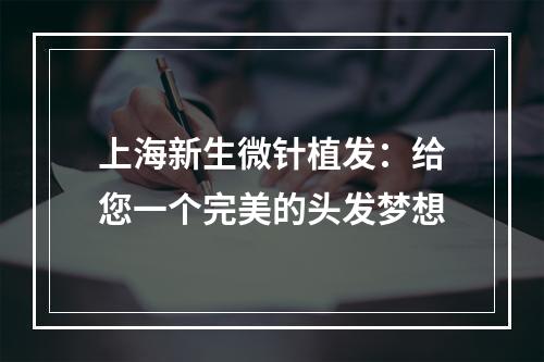 上海新生微针植发：给您一个完美的头发梦想