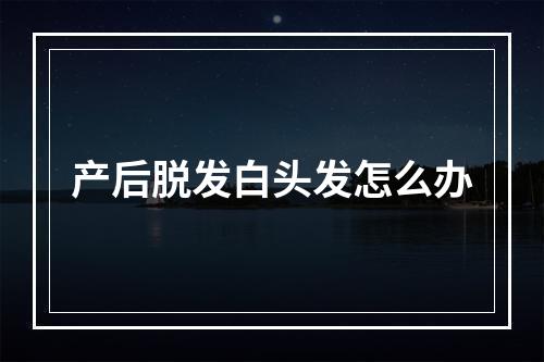 产后脱发白头发怎么办