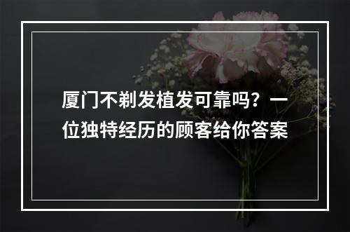 厦门不剃发植发可靠吗？一位独特经历的顾客给你答案