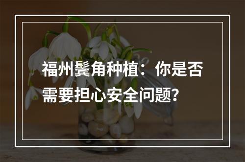 福州鬓角种植：你是否需要担心安全问题？