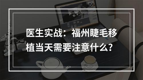 医生实战：福州睫毛移植当天需要注意什么？