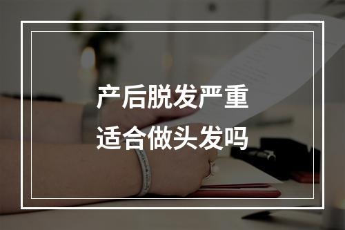 产后脱发严重适合做头发吗