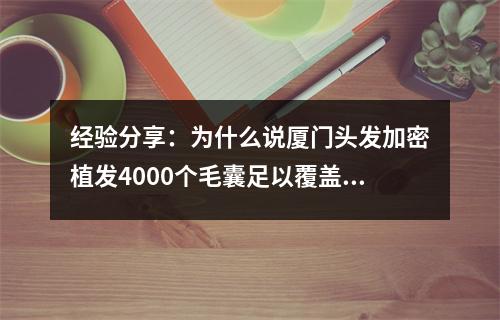 经验分享：为什么说厦门头发加密植发4000个毛囊足以覆盖脱发面积？