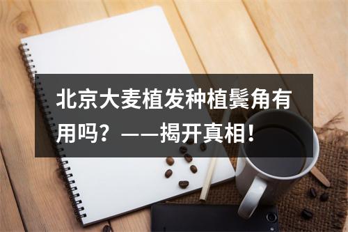 北京大麦植发种植鬓角有用吗？——揭开真相！