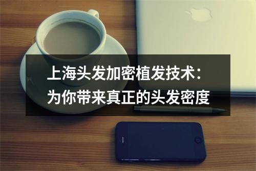 上海头发加密植发技术：为你带来真正的头发密度