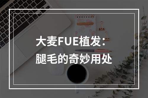 大麦FUE植发：腿毛的奇妙用处