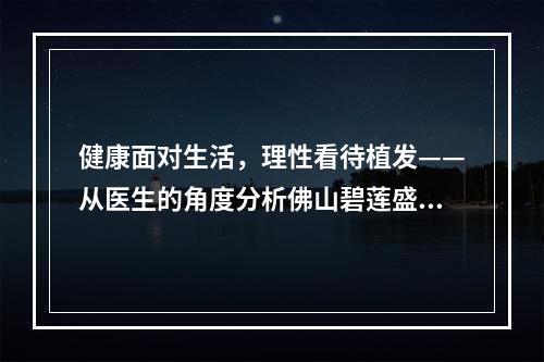 健康面对生活，理性看待植发——从医生的角度分析佛山碧莲盛植发眉毛种植多少钱