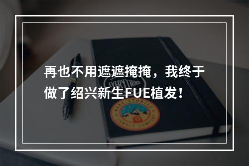 再也不用遮遮掩掩，我终于做了绍兴新生FUE植发！