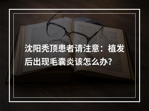 沈阳秃顶患者请注意：植发后出现毛囊炎该怎么办？