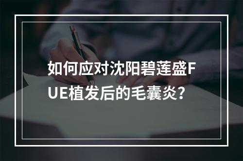 如何应对沈阳碧莲盛FUE植发后的毛囊炎？