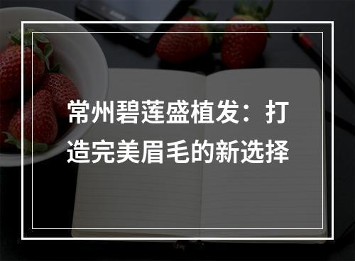 常州碧莲盛植发：打造完美眉毛的新选择