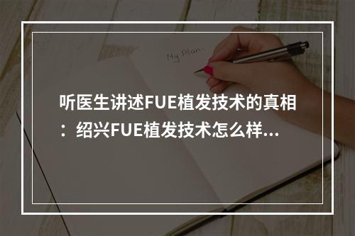 听医生讲述FUE植发技术的真相：绍兴FUE植发技术怎么样？