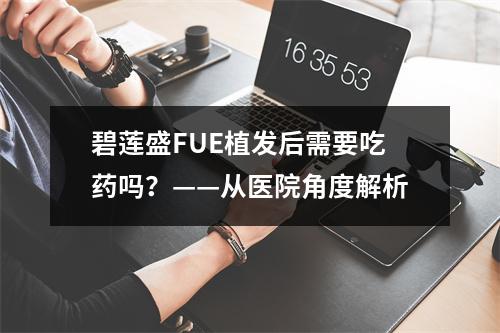 碧莲盛FUE植发后需要吃药吗？——从医院角度解析