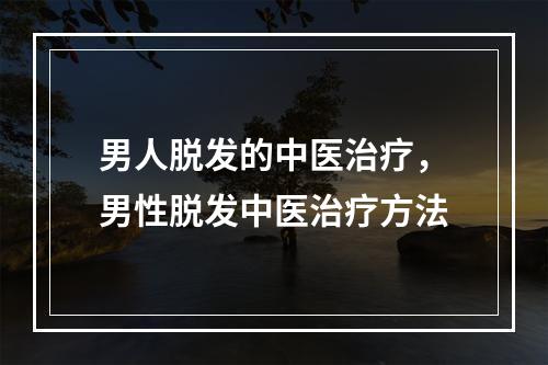 男人脱发的中医治疗，男性脱发中医治疗方法