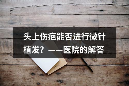 头上伤疤能否进行微针植发？——医院的解答