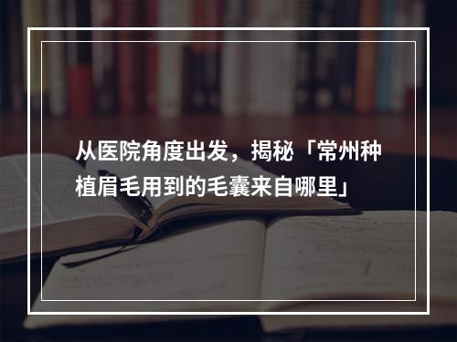 从医院角度出发，揭秘「常州种植眉毛用到的毛囊来自哪里」