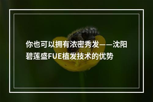 你也可以拥有浓密秀发——沈阳碧莲盛FUE植发技术的优势