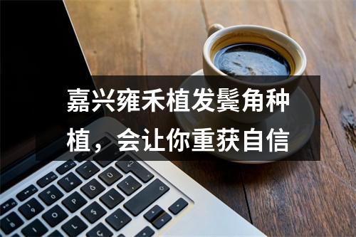 嘉兴雍禾植发鬓角种植，会让你重获自信