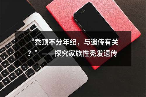 “秃顶不分年纪，与遗传有关？”——探究家族性秃发遗传