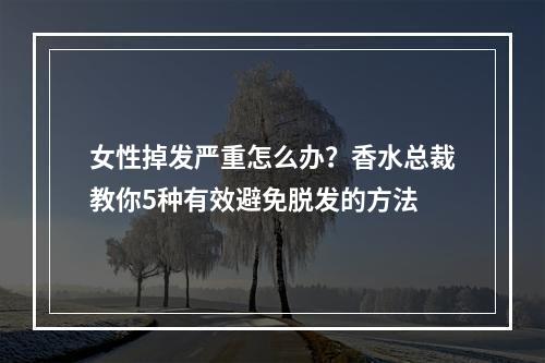 女性掉发严重怎么办？香水总裁教你5种有效避免脱发的方法