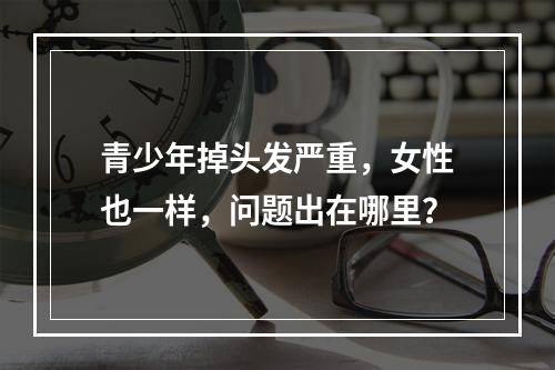 青少年掉头发严重，女性也一样，问题出在哪里？