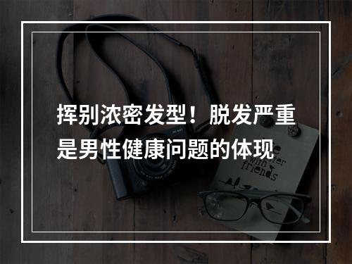 挥别浓密发型！脱发严重是男性健康问题的体现