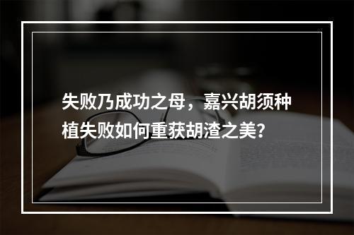 失败乃成功之母，嘉兴胡须种植失败如何重获胡渣之美？