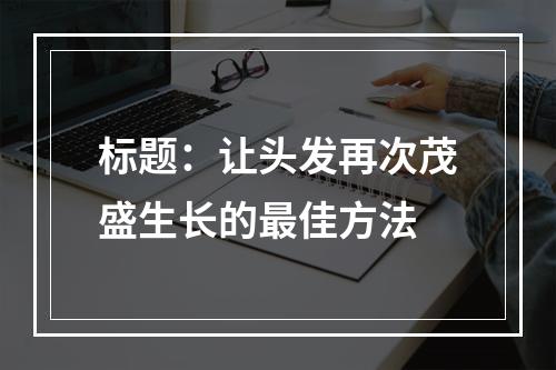 标题：让头发再次茂盛生长的最佳方法