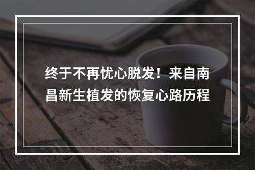 终于不再忧心脱发！来自南昌新生植发的恢复心路历程