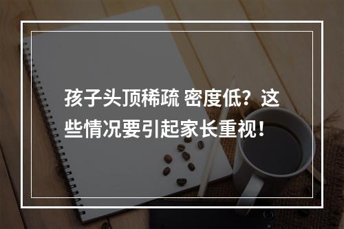 孩子头顶稀疏 密度低？这些情况要引起家长重视！