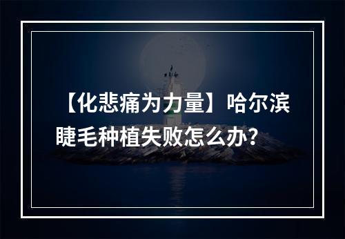 【化悲痛为力量】哈尔滨睫毛种植失败怎么办？