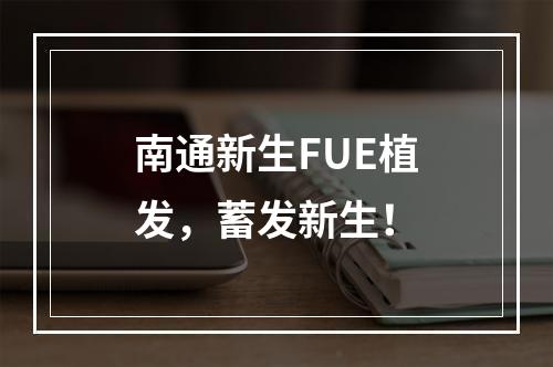 南通新生FUE植发，蓄发新生！