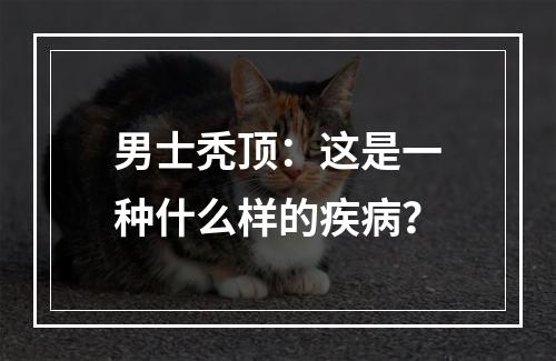 男士秃顶：这是一种什么样的疾病？