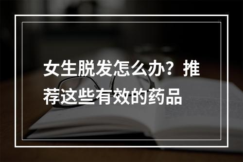 女生脱发怎么办？推荐这些有效的药品