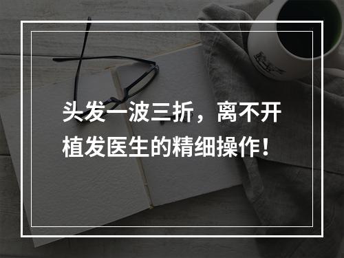 头发一波三折，离不开植发医生的精细操作！