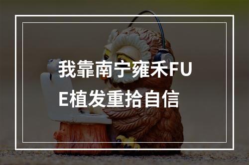 我靠南宁雍禾FUE植发重拾自信