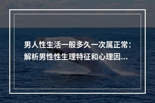 男人性生活一般多久一次属正常：解析男性性生理特征和心理因素