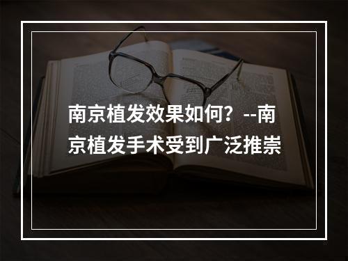 南京植发效果如何？--南京植发手术受到广泛推崇