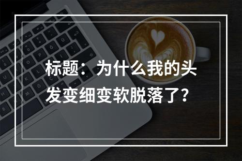 标题：为什么我的头发变细变软脱落了？