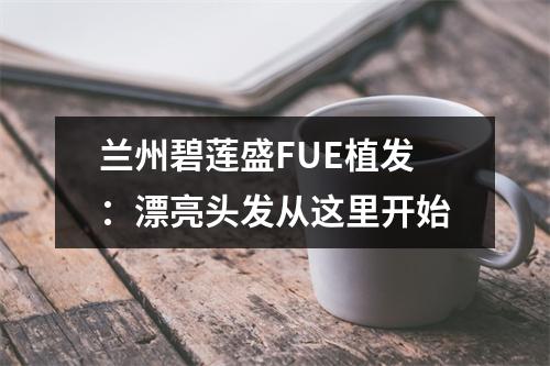 兰州碧莲盛FUE植发：漂亮头发从这里开始