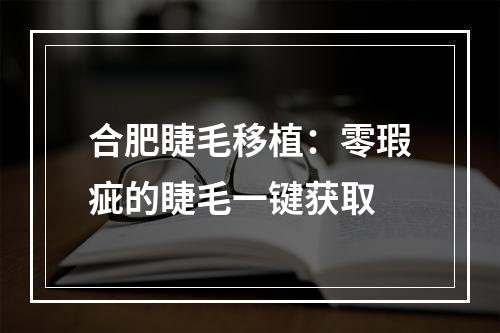 合肥睫毛移植：零瑕疵的睫毛一键获取